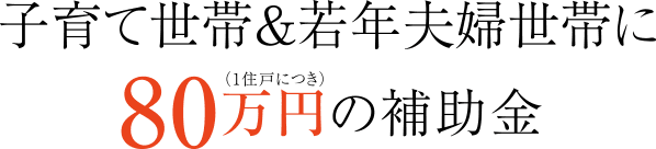 子育て世帯＆若年夫婦世帯に（1住戸につき）80万円の補助金